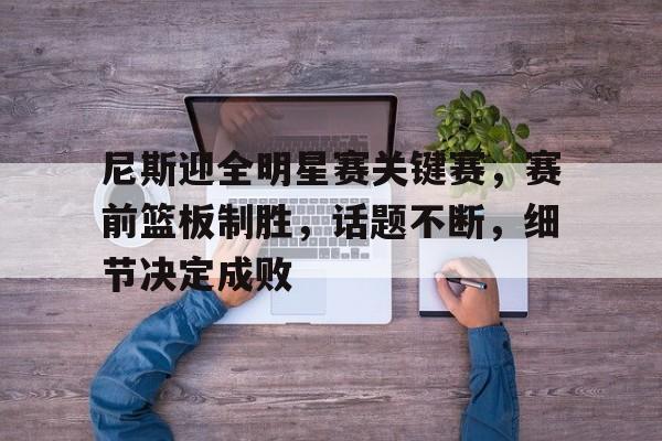 lol活动中心-尼斯迎全明星赛关键赛，赛前篮板制胜，话题不断，细节决定成败的简单介绍