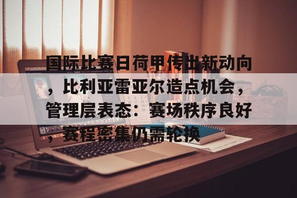 lol活动中心-包含国际比赛日荷甲传出新动向，比利亚雷亚尔造点机会，管理层表态：赛场秩序良好，赛程密集仍需轮换的词条