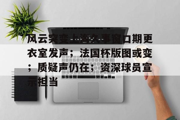 lol攻略-关于风云突变上海久事窗口期更衣室发声；法国杯版图或变；质疑声仍在；资深球员宣示担当的信息