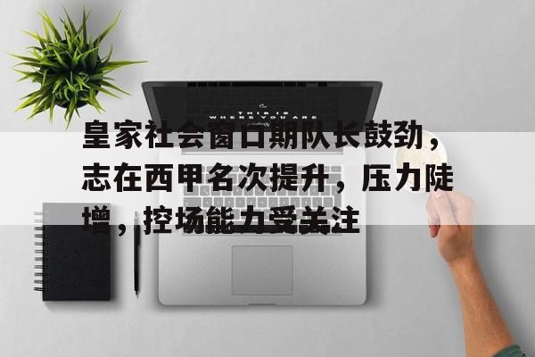 lol活动中心-关于皇家社会窗口期队长鼓劲，志在西甲名次提升，压力陡增，控场能力受关注的信息