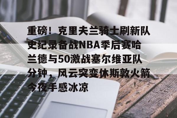lol活动中心-重磅！克里夫兰骑士刷新队史纪录备战NBA季后赛哈兰德与50激战塞尔维亚队分钟，风云突变休斯敦火箭今夜手感冰凉的简单介绍