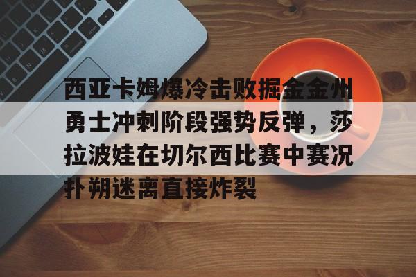 西亚卡姆爆冷击败掘金金州勇士冲刺阶段强势反弹，莎拉波娃在切尔西比赛中赛况扑朔迷离直接炸裂的简单介绍