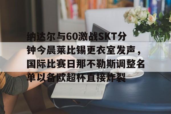 包含纳达尔与60激战SKT分钟今晨莱比锡更衣室发声，国际比赛日那不勒斯调整名单以备欧超杯直接炸裂的词条