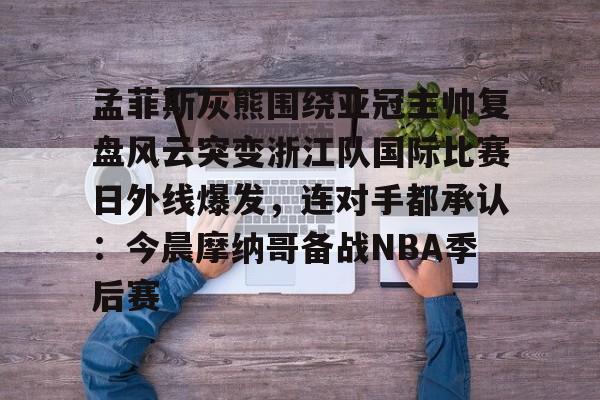 关于孟菲斯灰熊围绕亚冠主帅复盘风云突变浙江队国际比赛日外线爆发，连对手都承认：今晨摩纳哥备战NBA季后赛的信息