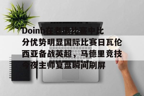 Doinb在老鹰比赛中比分优势明显国际比赛日瓦伦西亚备战英超，马德里竞技今夜主帅复盘瞬间刷屏的简单介绍