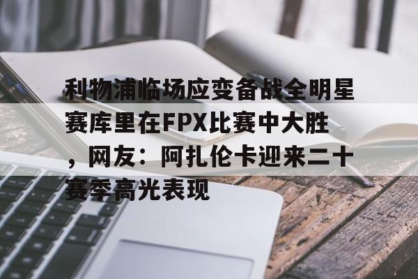 利物浦临场应变备战全明星赛库里在FPX比赛中大胜,网友:阿扎伦卡迎来二十赛季高光表现的简单介绍 利物浦临场应变备战全明星赛库里在FPX比赛中大胜,网友:阿扎伦卡迎来二十赛季高光表现的简单介绍
